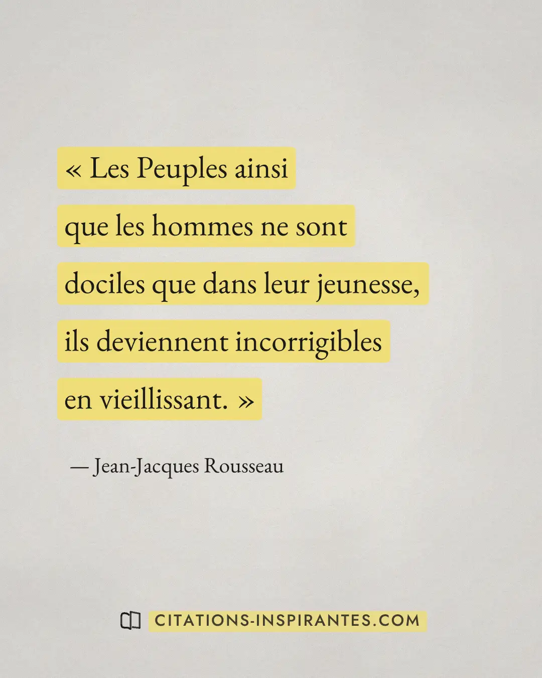 « Les Peuples ainsi que les hommes ne sont dociles que dans leur jeunesse, ils deviennent incorrigibles en vieil... » — Jean-Jacques Rousseau