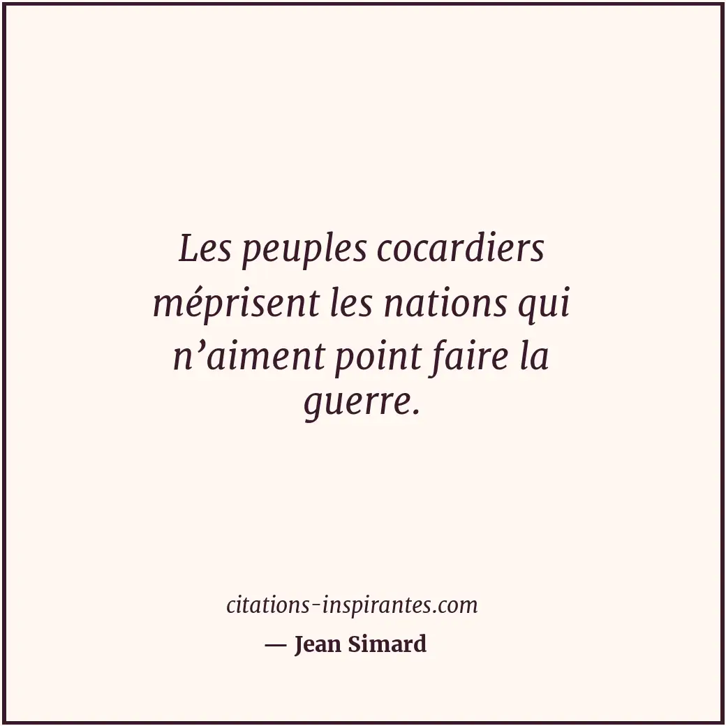 Les peuples cocardiers méprisent les nations qui n’aiment point faire la guerre. Citation de Jean Simard