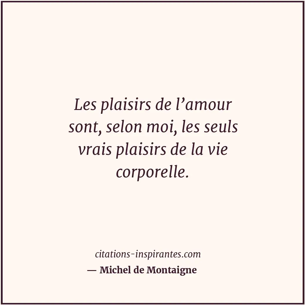 Les plaisirs de l’amour sont, selon moi, les seuls vrais plaisirs de la vie corp... Citation de Michel de Montaigne