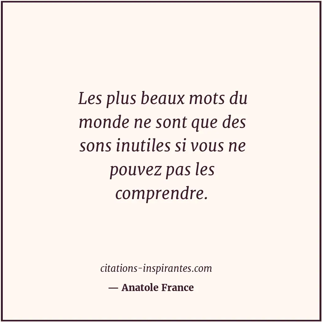 Les plus beaux mots du monde ne sont que des sons inutiles si vous ne pouvez pas... Citation de Anatole France