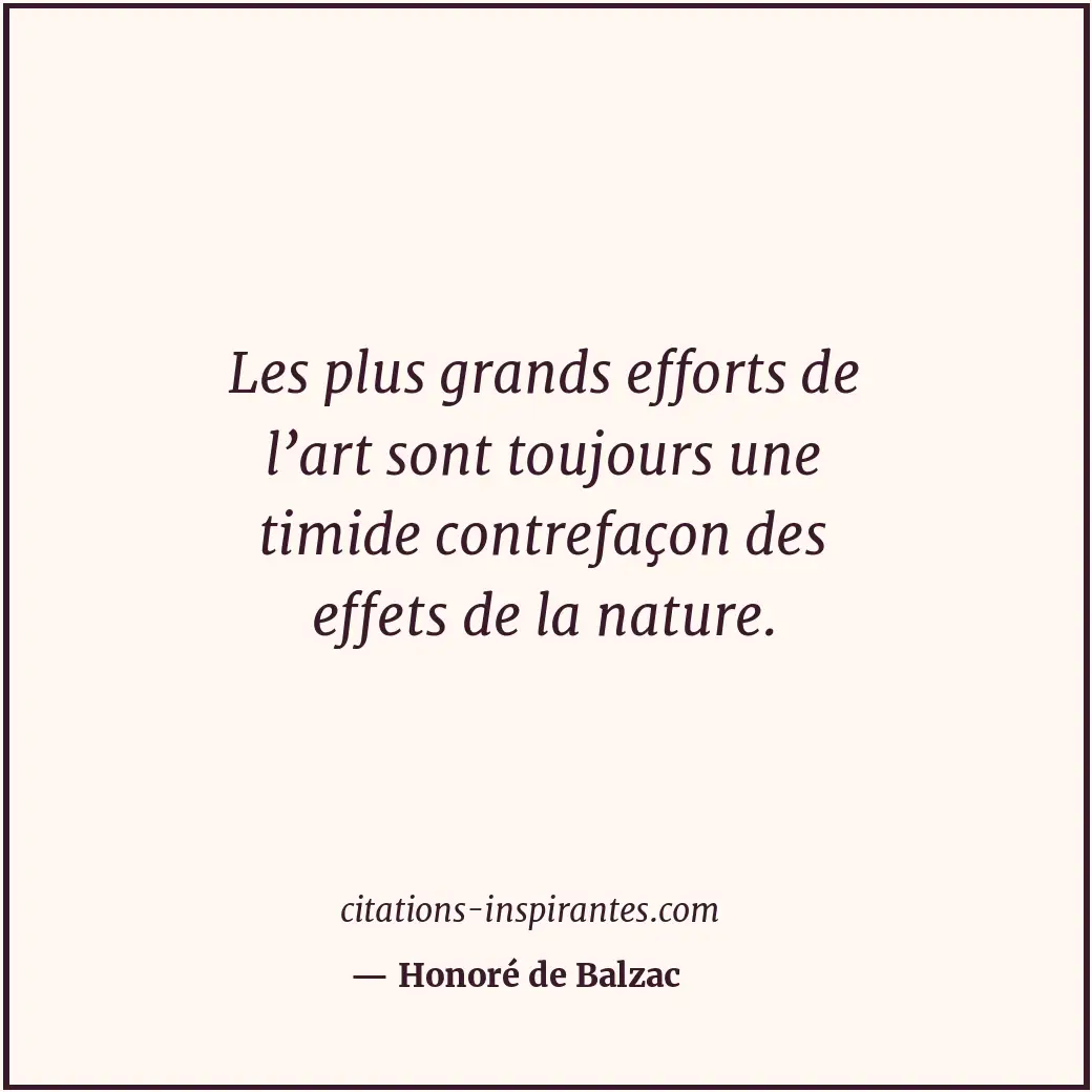 Les plus grands efforts de l’art sont toujours une timide contrefaçon des effets... Citation de Honoré de Balzac