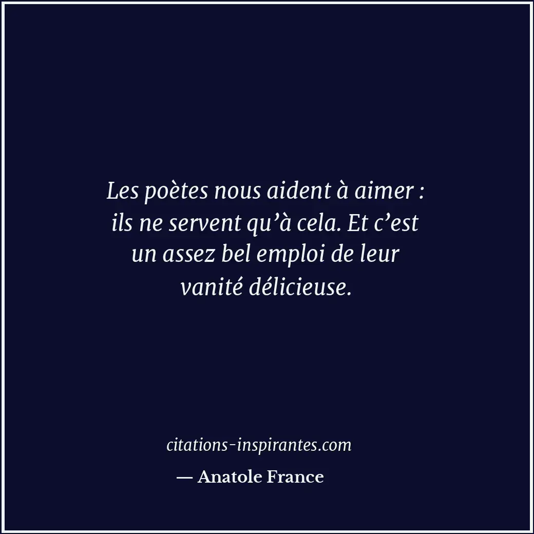 Les poètes nous aident à aimer : ils ne servent qu’à cela. Et c’est un assez bel... Citation de Anatole France