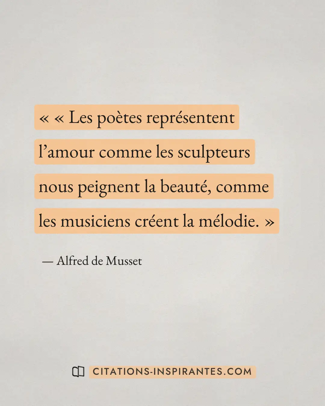 « « Les poètes représentent l’amour comme les sculpteurs nous peignent la beauté, comme les musiciens créent la... » — Alfred de Musset