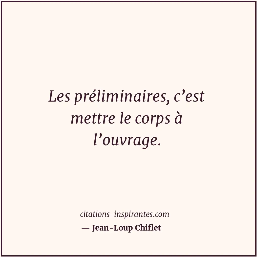 Les préliminaires, c’est mettre le corps à l’ouvrage. Citation de Jean-Loup Chiflet