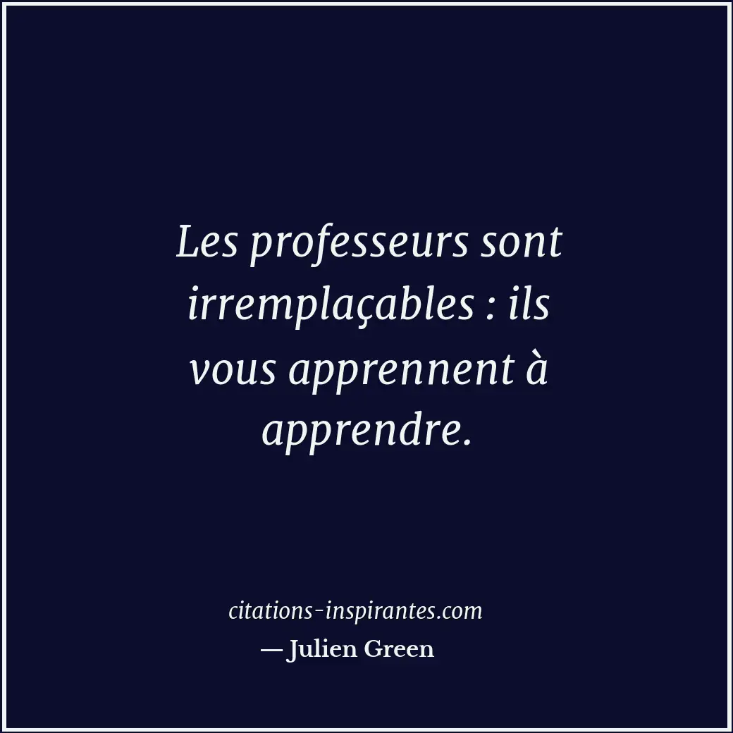 Les professeurs sont irremplaçables : ils vous apprennent à apprendre. Citation de Julien Green