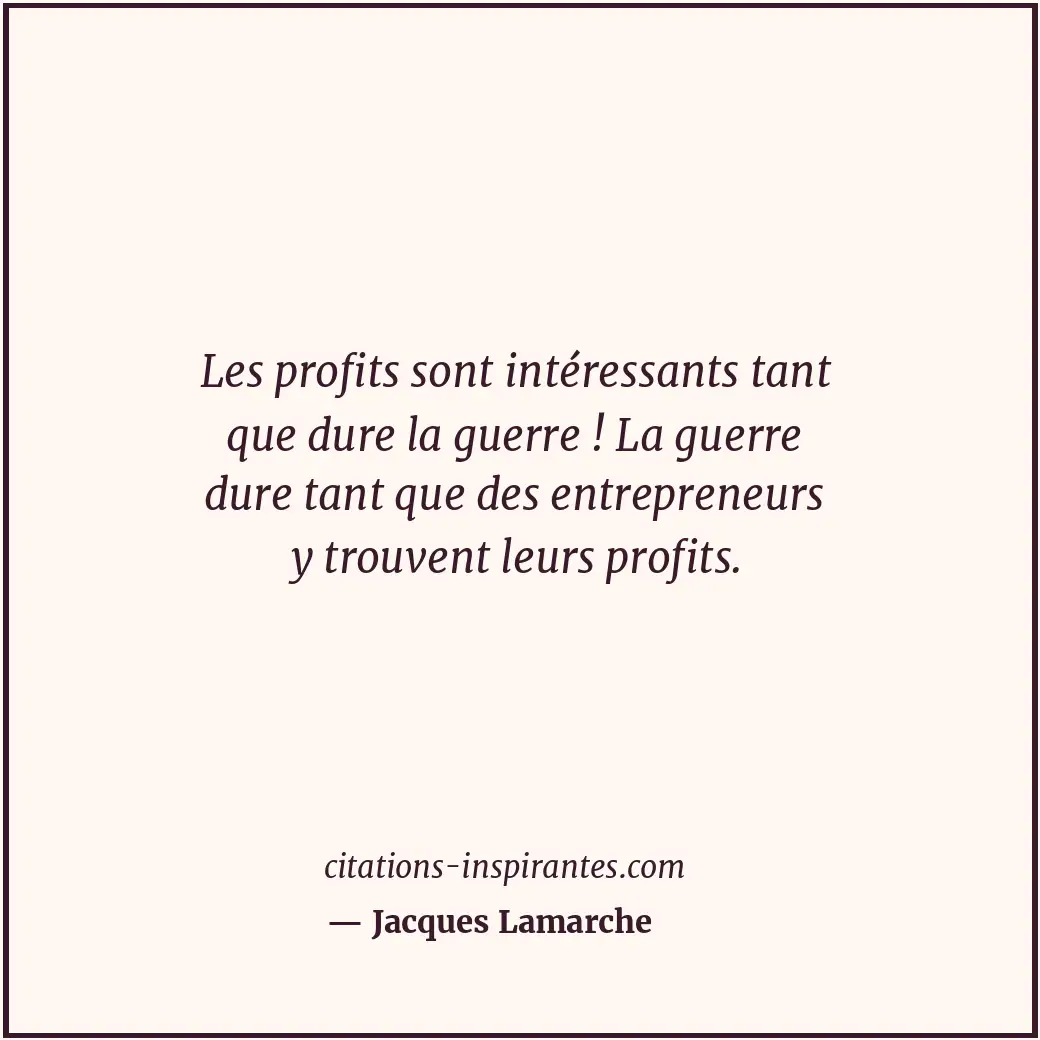 Les profits sont intéressants tant que dure la guerre ! La guerre dure tant que... Citation de Jacques Lamarche