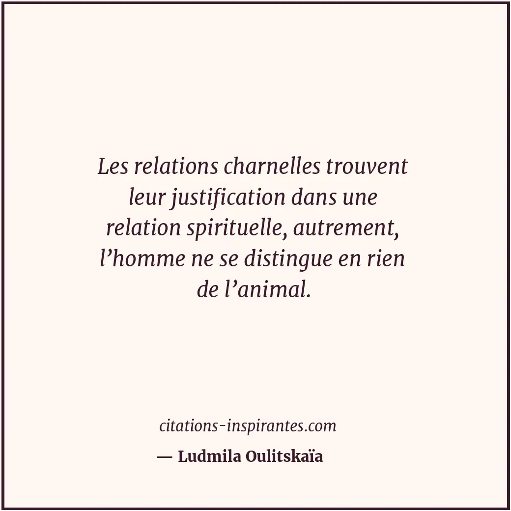 Les relations charnelles trouvent leur justification dans une relation spirituel... Citation de Ludmila Oulitskaïa