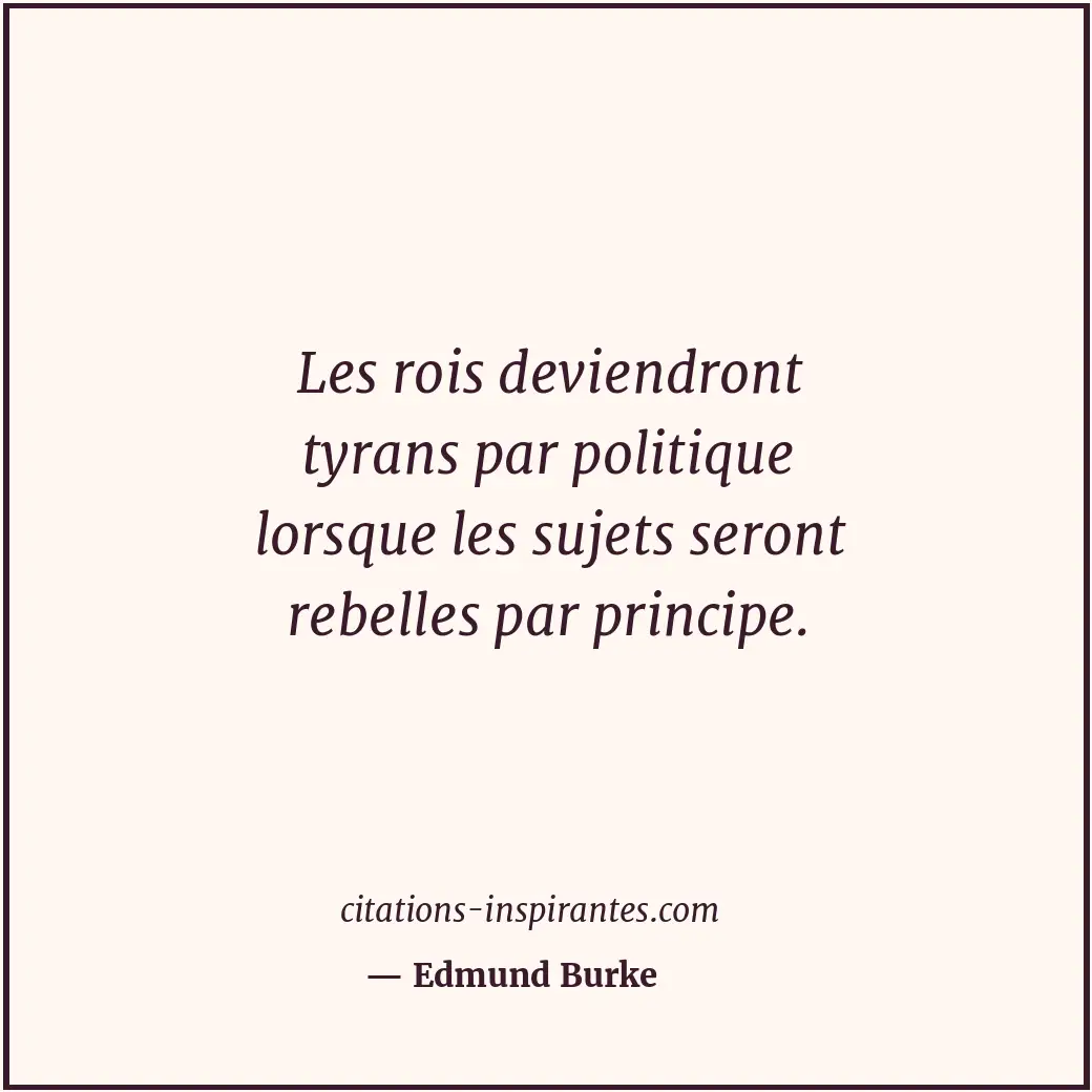 Les rois deviendront tyrans par politique lorsque les sujets seront rebelles par... Citation de Edmund Burke