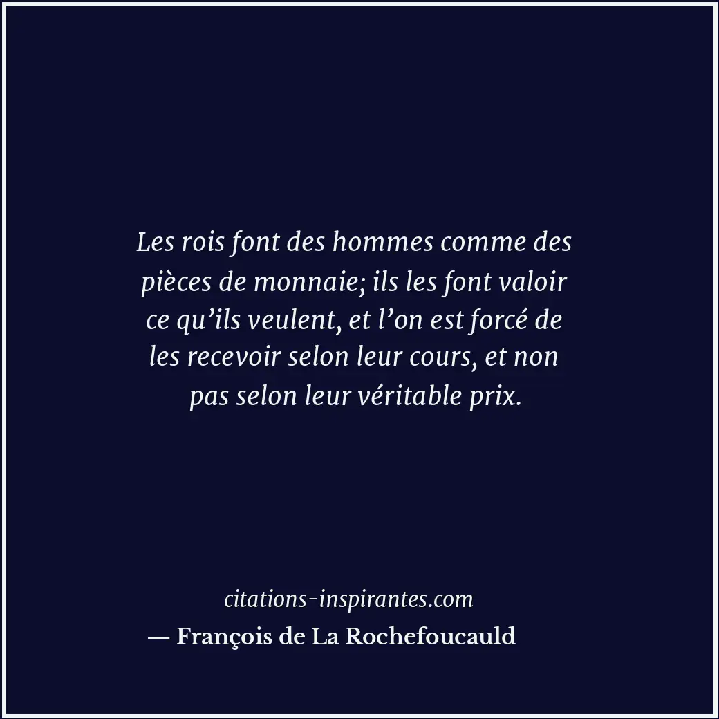 Les rois font des hommes comme des pièces de monnaie; ils les font valoir ce qu’... Citation de François de La Rochefoucauld