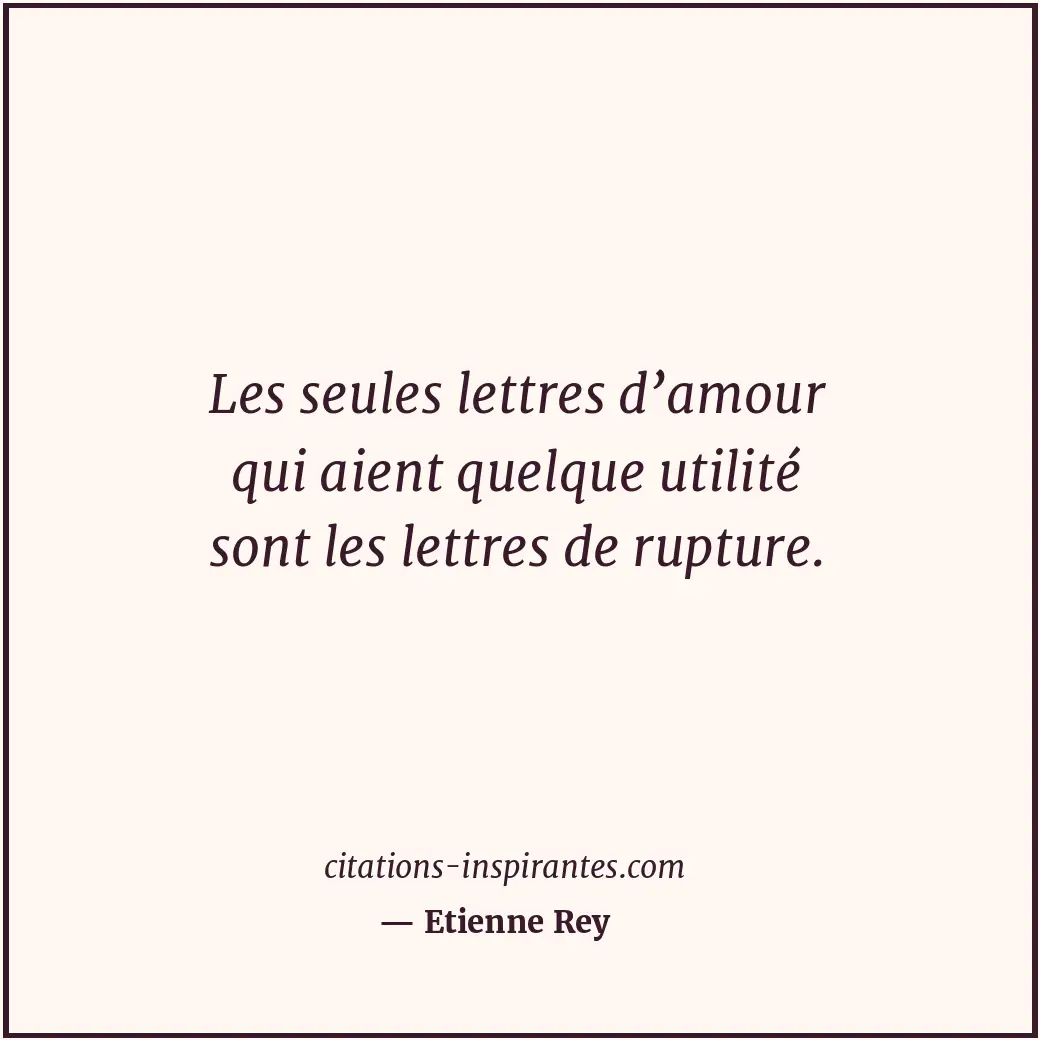 Les seules lettres d’amour qui aient quelque utilité sont les lettres de rupture... Citation de Etienne Rey