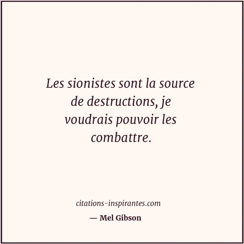 Les sionistes sont la source de destructions, je voudrais pouvoir les combattre. Citation de Mel Gibson