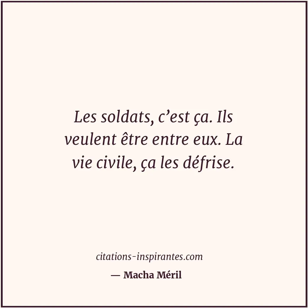 Les soldats, c’est ça. Ils veulent être entre eux. La vie civile, ça les défrise... Citation de Macha Méril