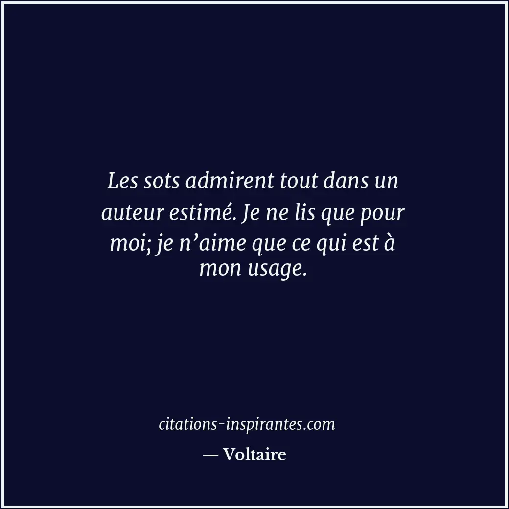 Les sots admirent tout dans un auteur estimé. Je ne lis que pour moi; je n’aime... Citation de Voltaire