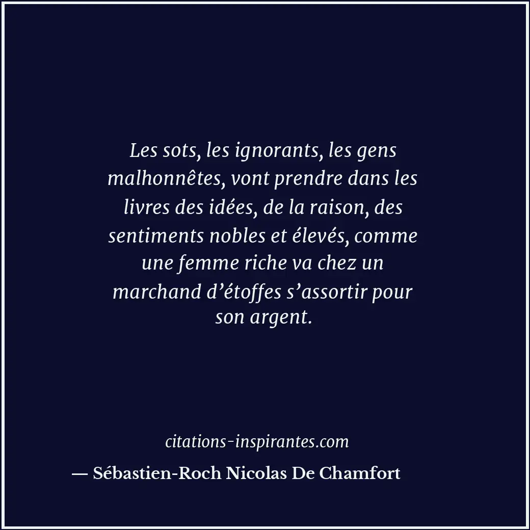 Les sots, les ignorants, les gens malhonnêtes, vont prendre dans les livres des... Citation de Sébastien-Roch Nicolas De Chamfort