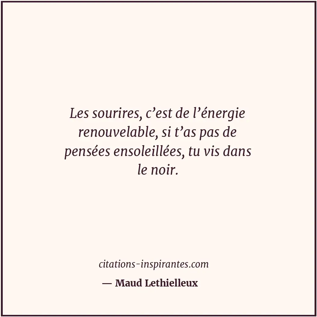 Les sourires, c’est de l’énergie renouvelable, si t’as pas de pensées ensoleillé... Citation de Maud Lethielleux