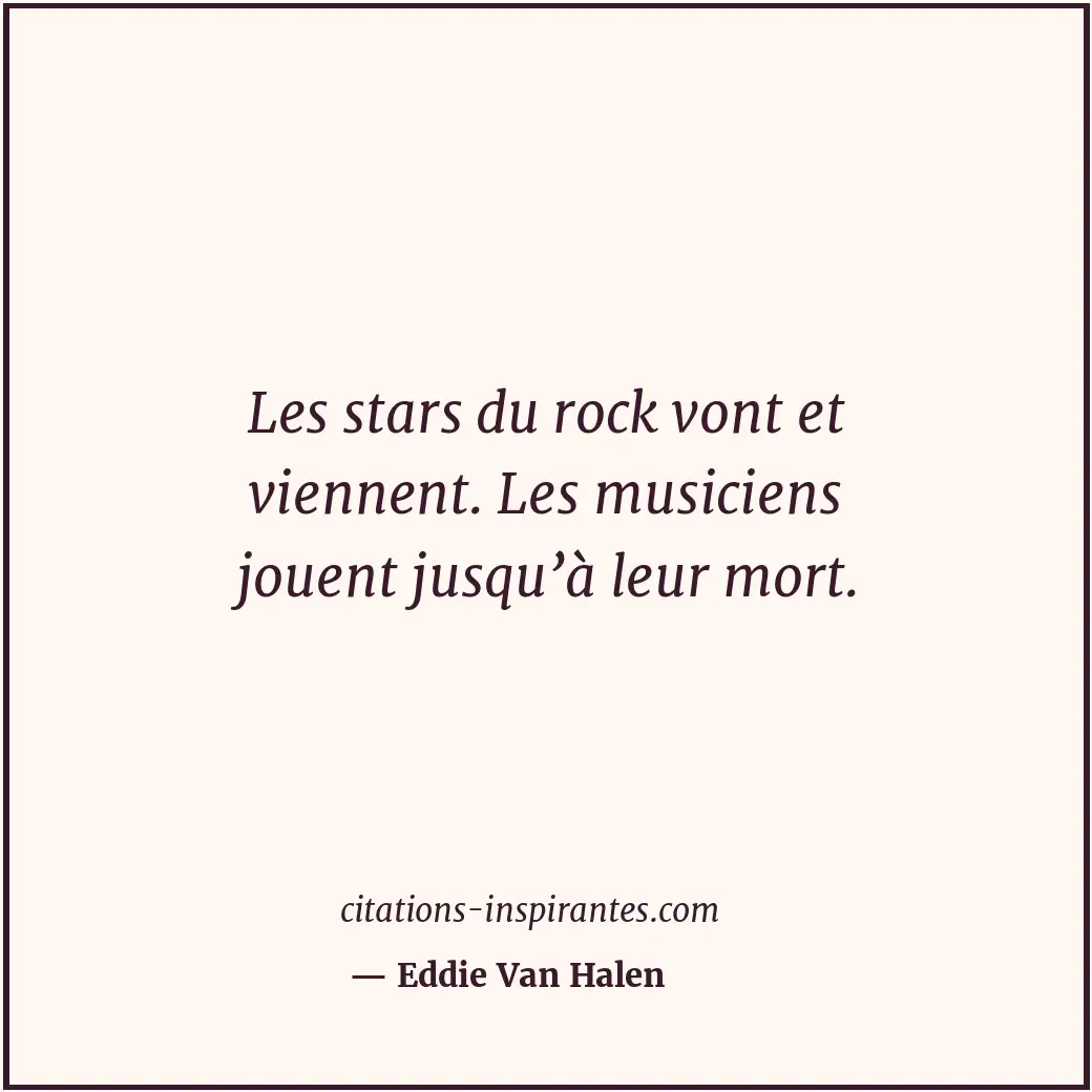 Les stars du rock vont et viennent. Les musiciens jouent jusqu’à leur mort. Citation de Eddie Van Halen