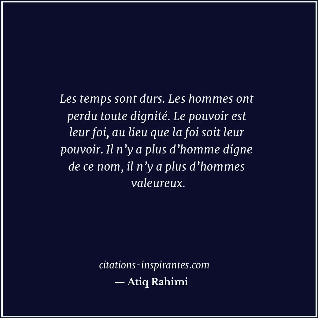 Les temps sont durs. Les hommes ont perdu toute dignité. Le pouvoir est leur foi... Citation de Atiq Rahimi