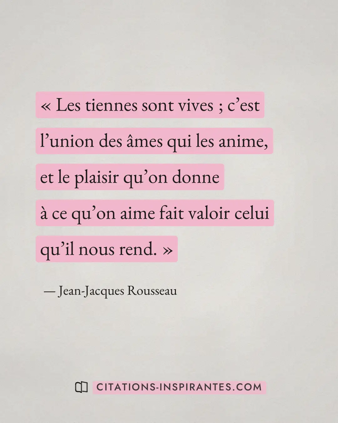 « Les tiennes sont vives ; c’est l’union des âmes qui les anime, et le plaisir qu’on donne à ce qu’on aime fait... » — Jean-Jacques Rousseau