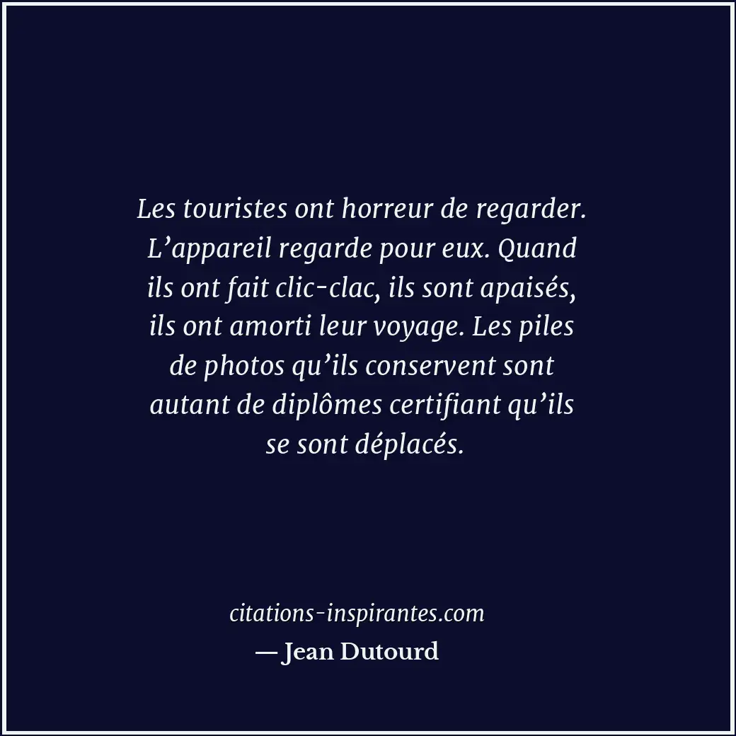 Les touristes ont horreur de regarder. L’appareil regarde pour eux. Quand ils on... Citation de Jean Dutourd