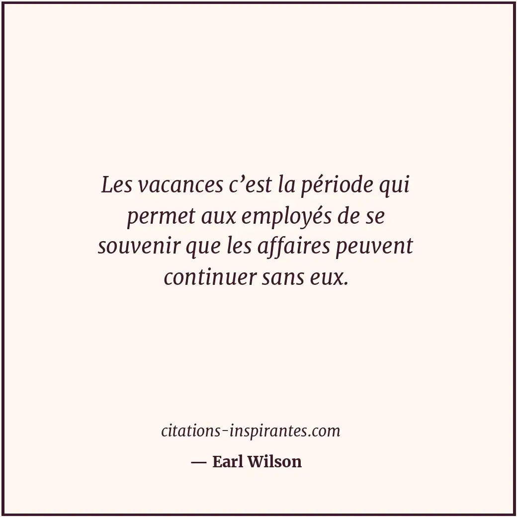 Les vacances c’est la période qui permet aux employés de se souvenir que les aff... Citation de Earl Wilson
