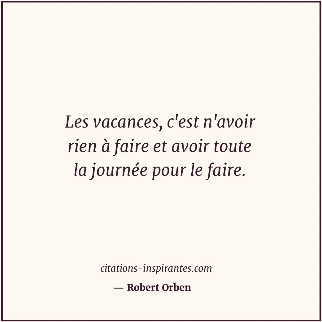 Les vacances, c'est n'avoir rien à faire et avoir toute la journée pour le faire... Citation de Robert Orben