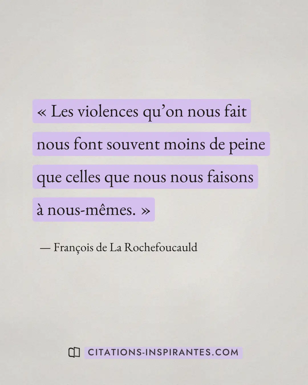 « Les violences qu’on nous fait nous font souvent moins de peine que celles que nous nous faisons à nous-mêmes. » — François de La Rochefoucauld