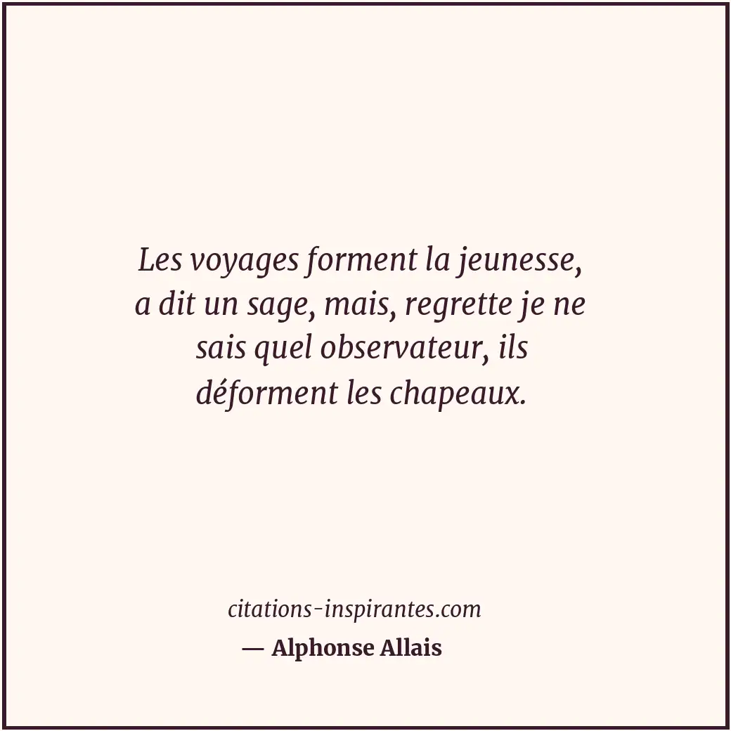 Les voyages forment la jeunesse, a dit un sage, mais, regrette je ne sais quel o... Citation de Alphonse Allais