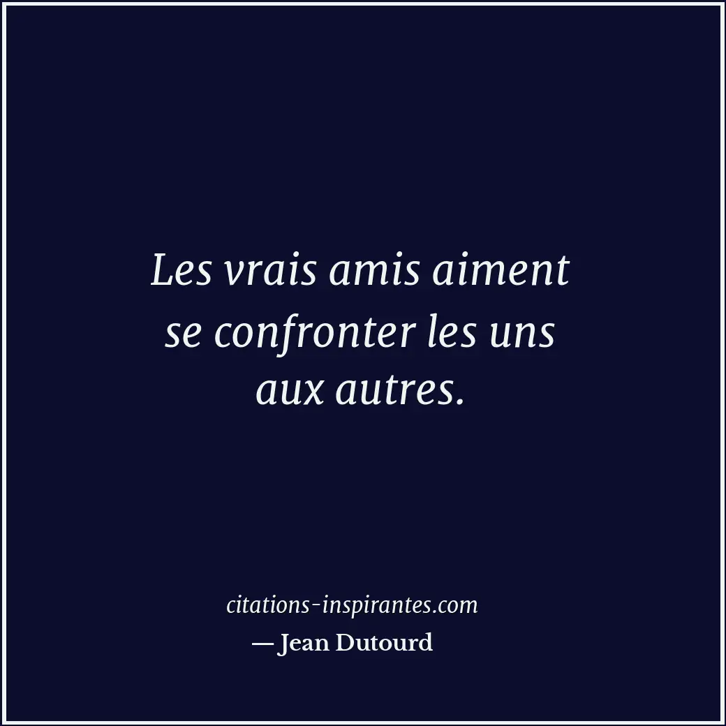 Les vrais amis aiment se confronter les uns aux autres. Citation de Jean Dutourd