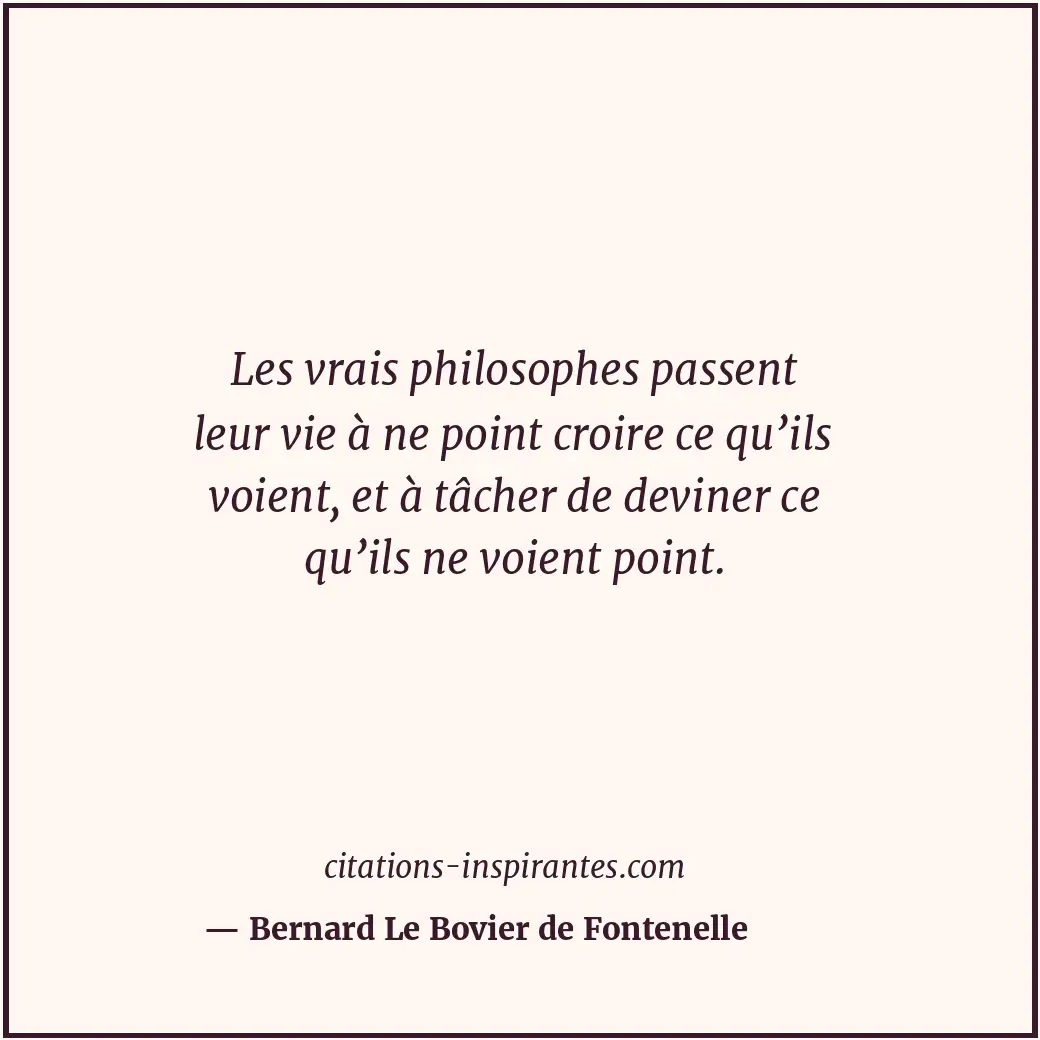 Les vrais philosophes passent leur vie à ne point croire ce qu’ils voient, et à... Citation de Bernard Le Bovier de Fontenelle