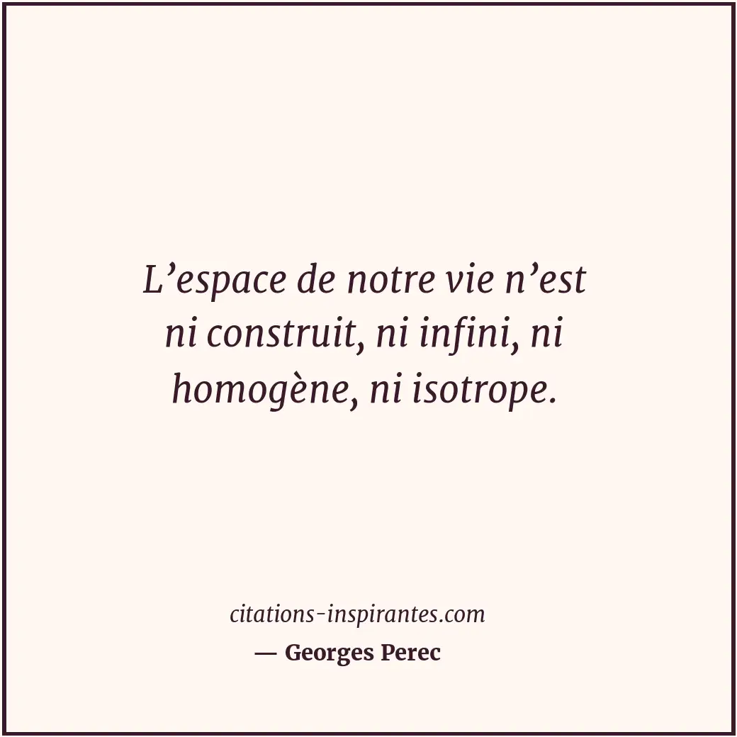 L’espace de notre vie n’est ni construit, ni infini, ni homogène, ni isotrope. Citation de Georges Perec