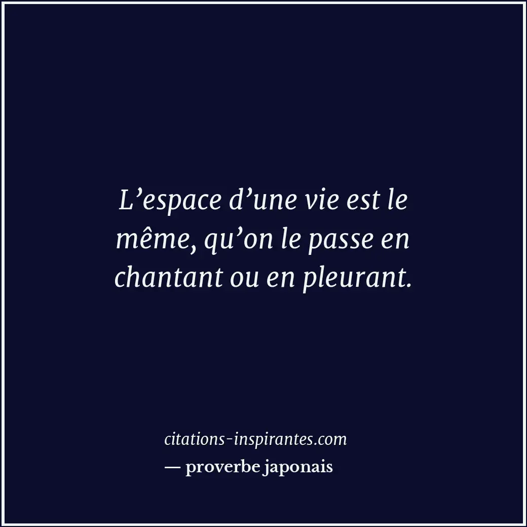 L’espace d’une vie est le même, qu’on le passe en chantant ou en pleurant. Citation de proverbe japonais
