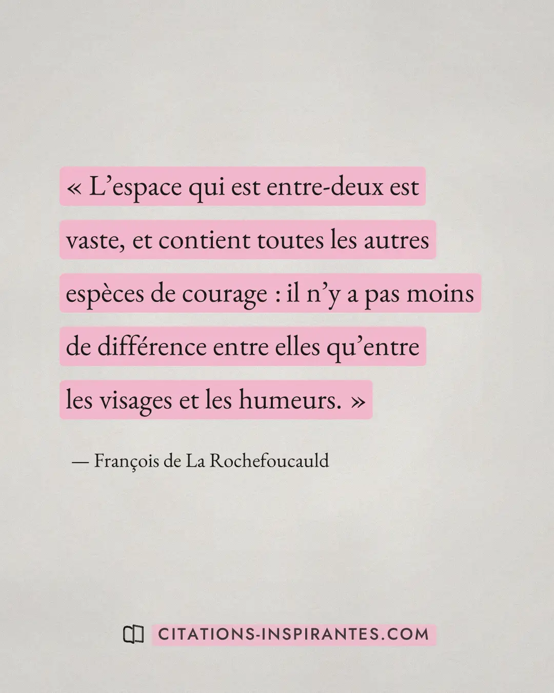 « L’espace qui est entre-deux est vaste, et contient toutes les autres espèces de courage : il n’y a pas moins d... » — François de La Rochefoucauld