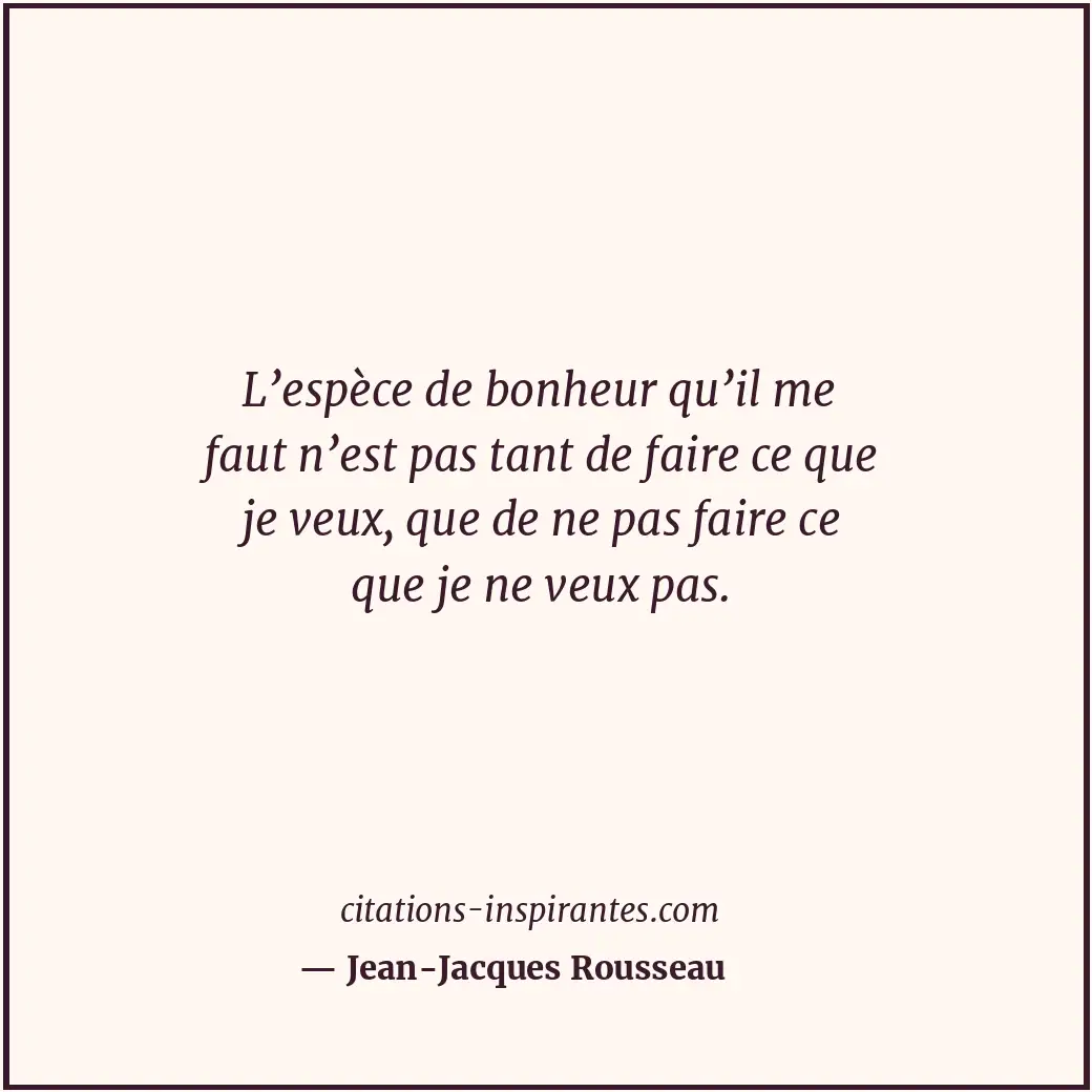 L’espèce de bonheur qu’il me faut n’est pas tant de faire ce que je veux, que de... Citation de Jean-Jacques Rousseau