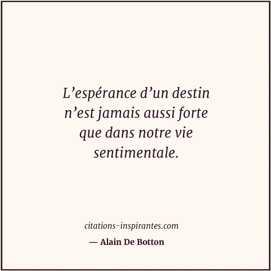 L’espérance d’un destin n’est jamais aussi forte que dans notre vie sentimentale... Citation de Alain De Botton