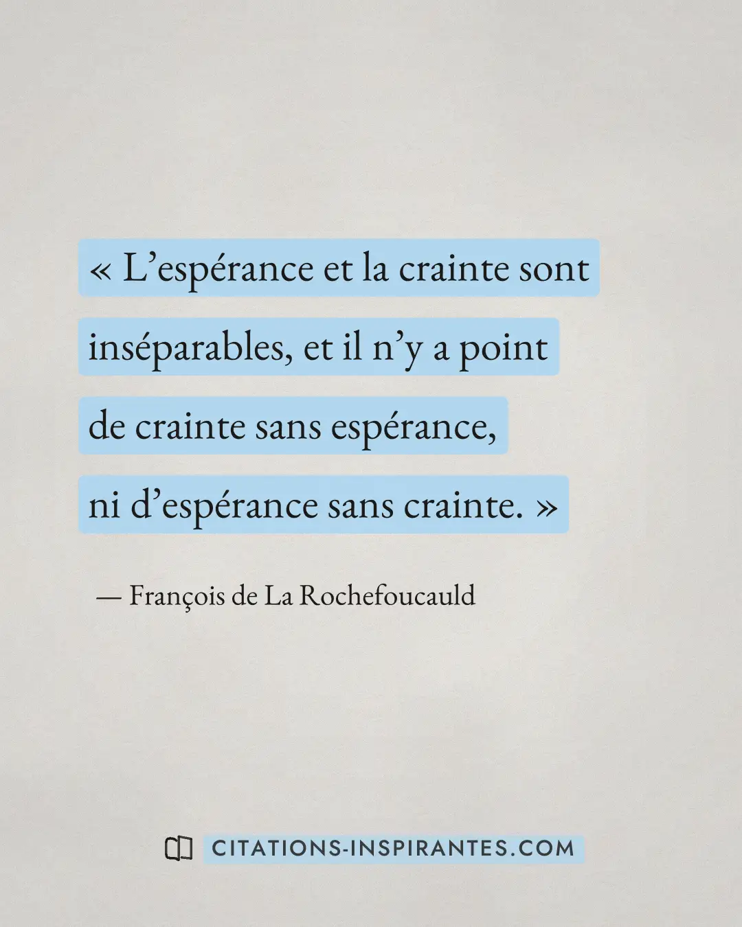 « L’espérance et la crainte sont inséparables, et il n’y a point de crainte sans espérance, ni d’espérance sans... » — François de La Rochefoucauld
