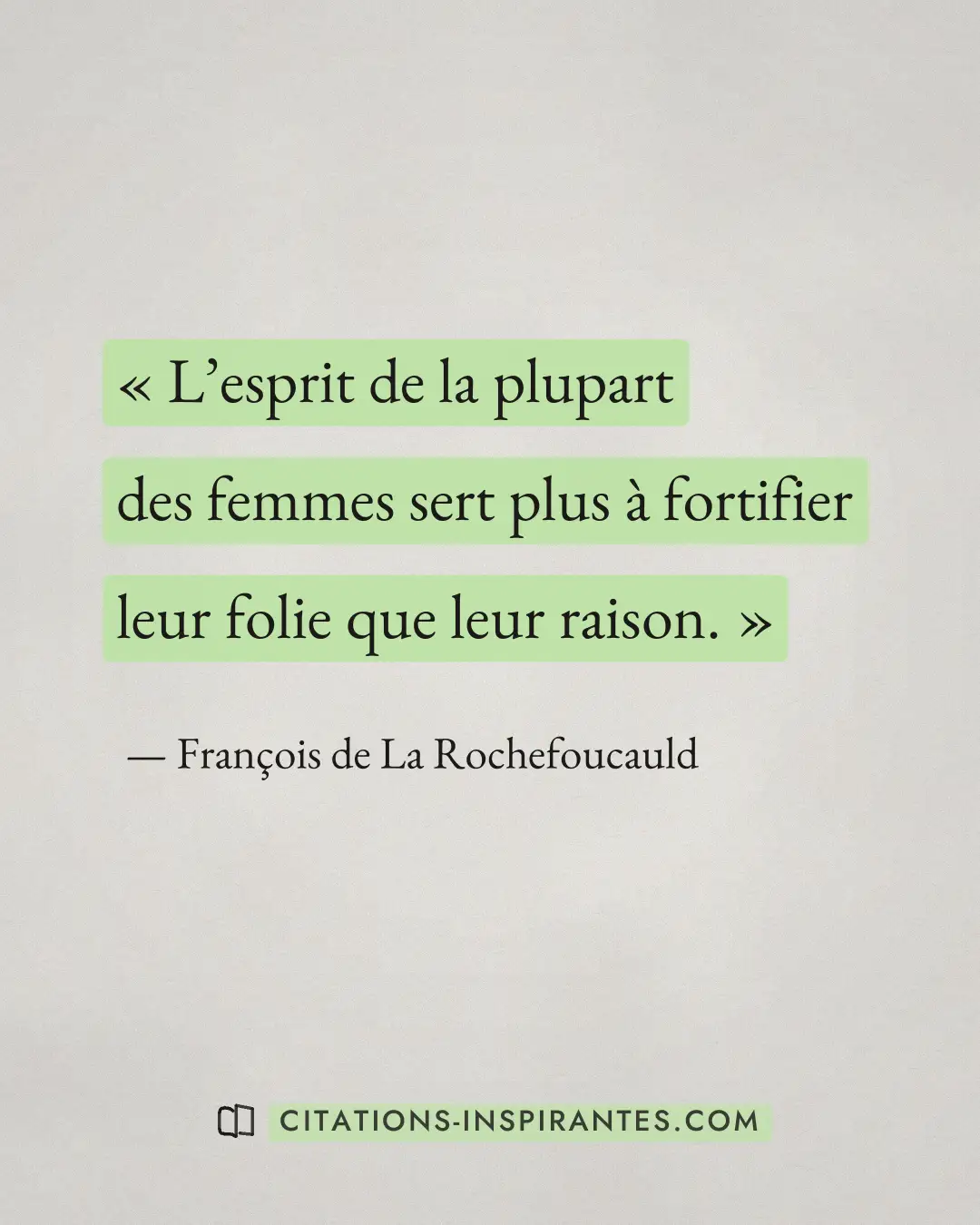 « L’esprit de la plupart des femmes sert plus à fortifier leur folie que leur raison. » — François de La Rochefoucauld