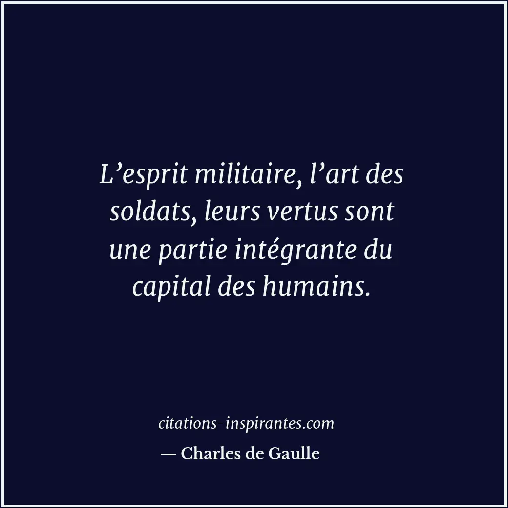 L’esprit militaire, l’art des soldats, leurs vertus sont une partie intégrante d... Citation de Charles de Gaulle