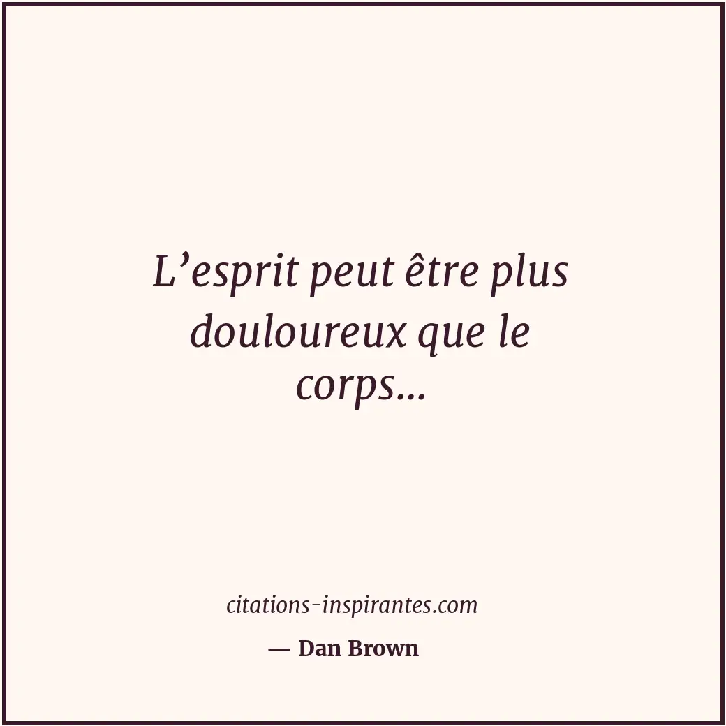 L’esprit peut être plus douloureux que le corps... Citation de Dan Brown