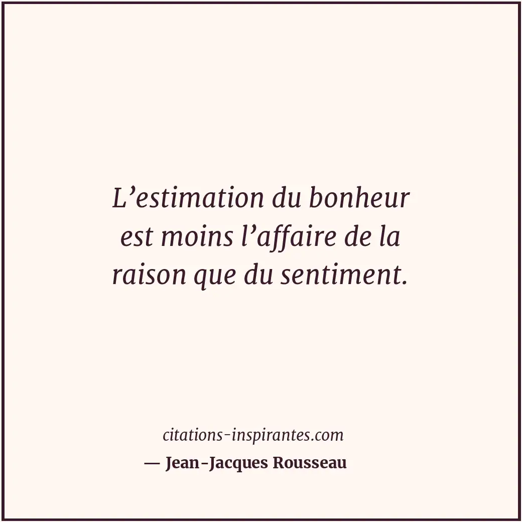 L’estimation du bonheur est moins l’affaire de la raison que du sentiment. Citation de Jean-Jacques Rousseau