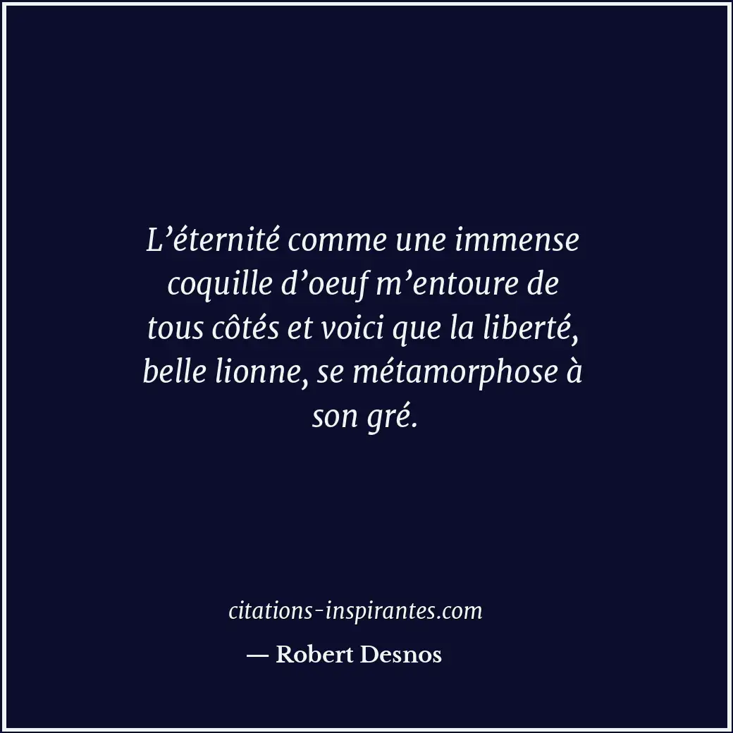 L’éternité comme une immense coquille d’oeuf m’entoure de tous côtés et voici qu... Citation de Robert Desnos