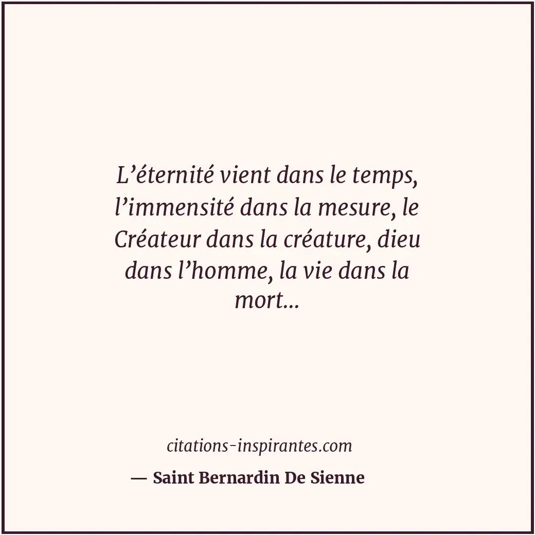 L’éternité vient dans le temps, l’immensité dans la mesure, le Créateur dans la... Citation de Saint Bernardin De Sienne