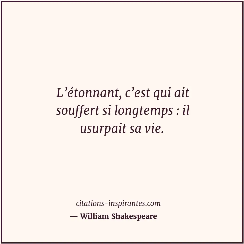L’étonnant, c’est qui ait souffert si longtemps : il usurpait sa vie. Citation de William Shakespeare