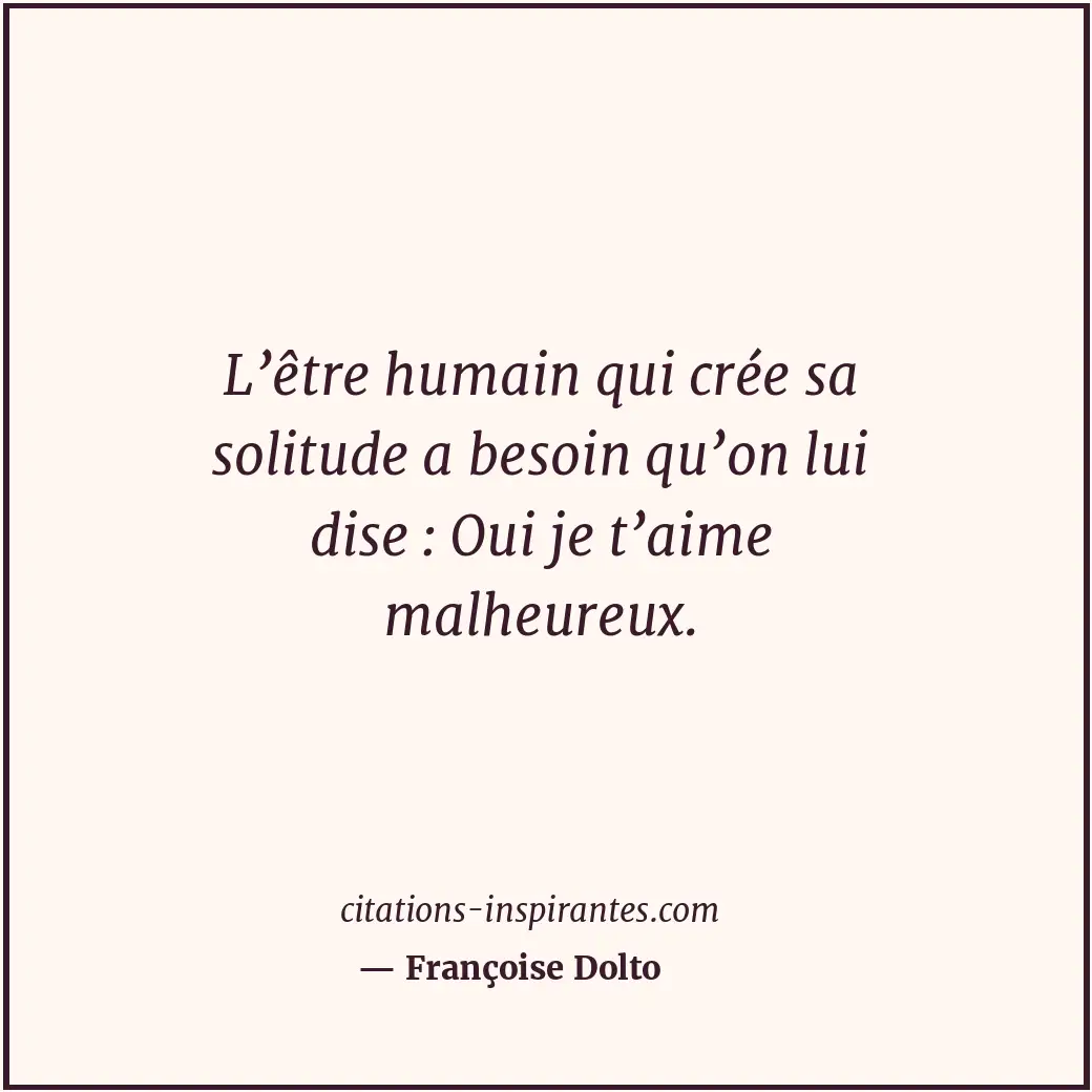 L’être humain qui crée sa solitude a besoin qu’on lui dise : Oui je t’aime malhe... Citation de Françoise Dolto