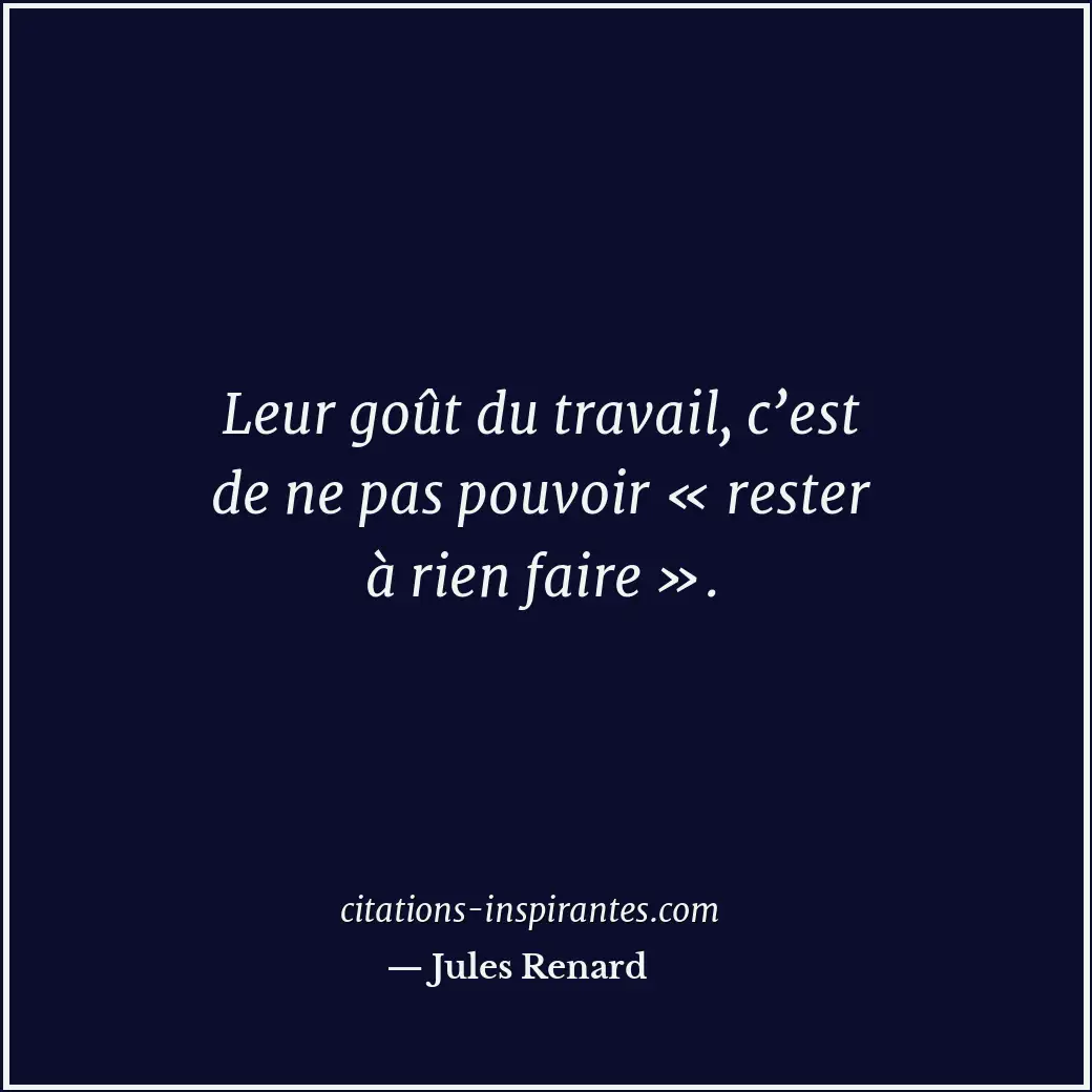 Leur goût du travail, c’est de ne pas pouvoir « rester à rien faire ». Citation de Jules Renard