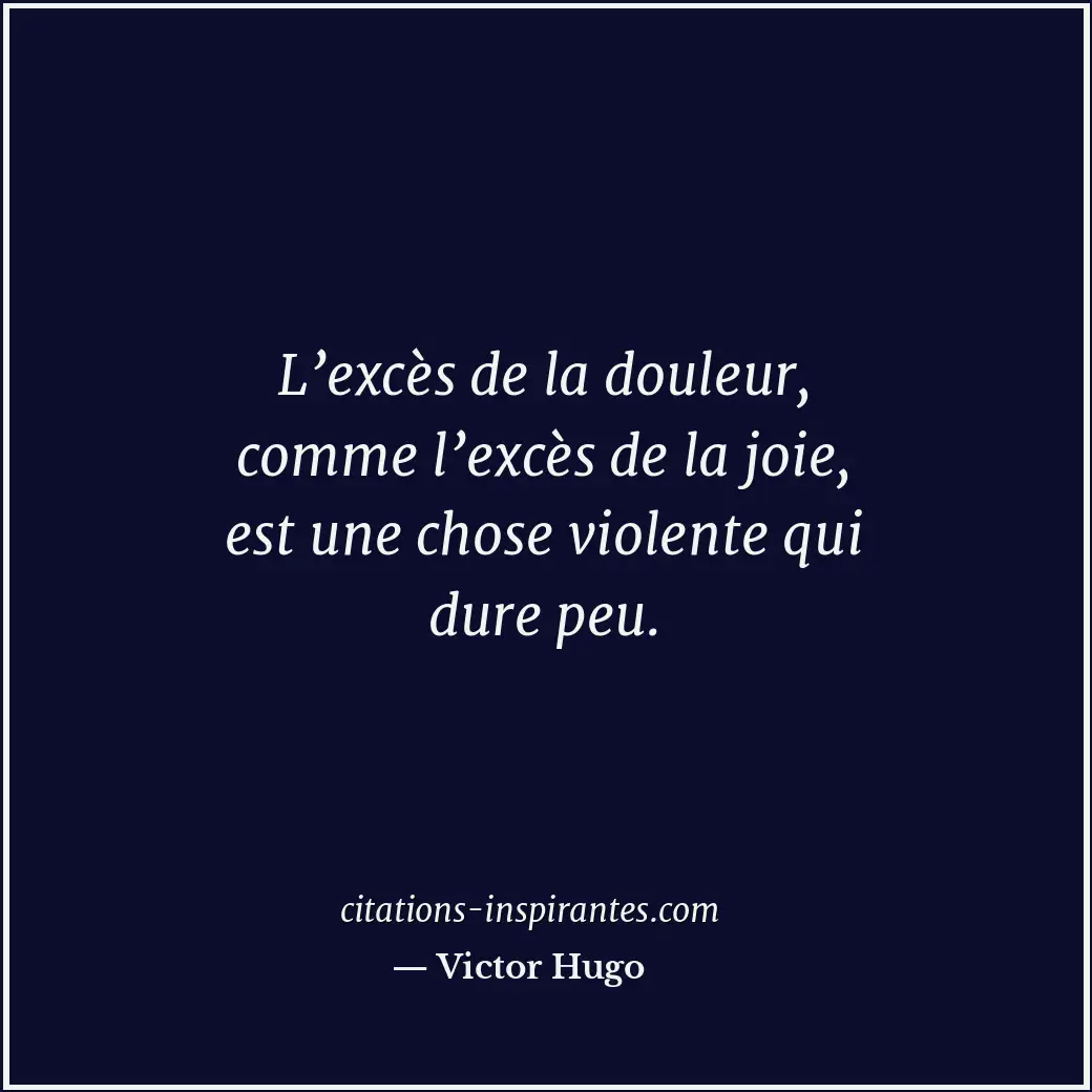 L’excès de la douleur, comme l’excès de la joie, est une chose violente qui dure... Citation de Victor Hugo