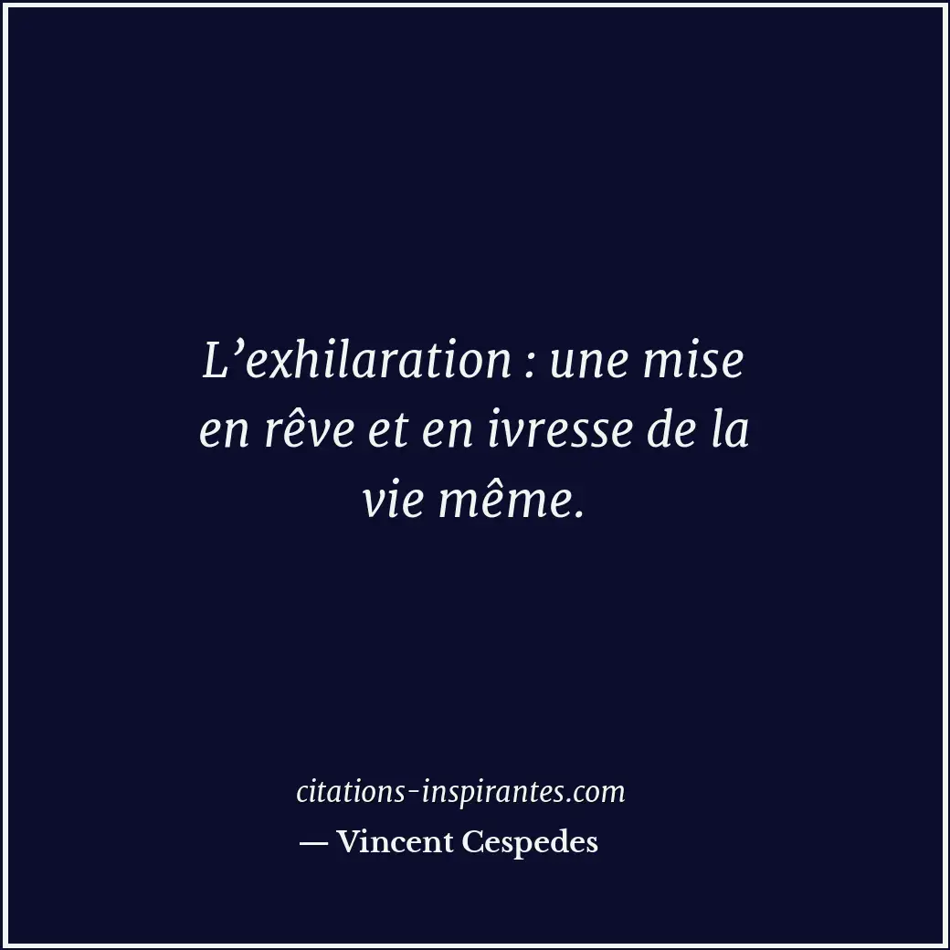 L’exhilaration : une mise en rêve et en ivresse de la vie même. Citation de Vincent Cespedes