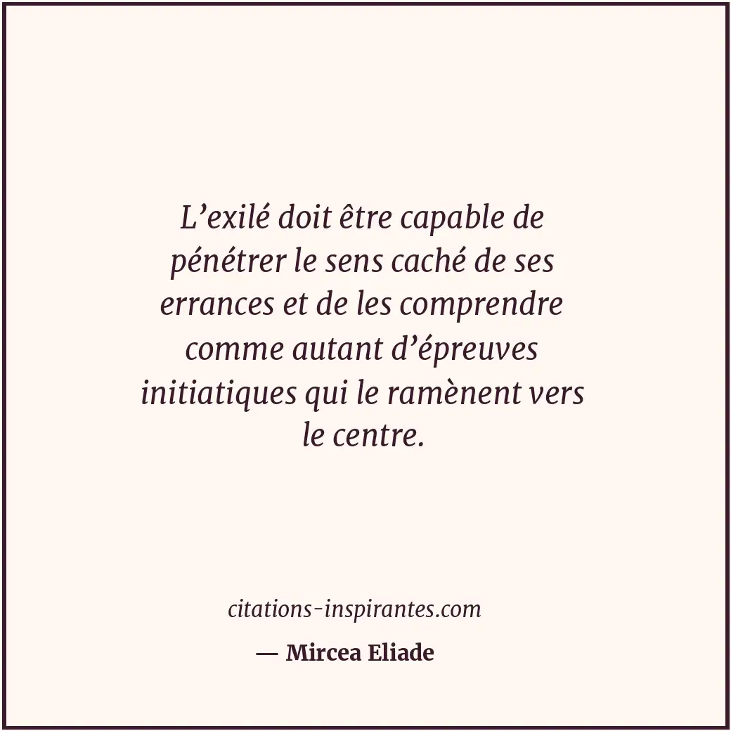 L’exilé doit être capable de pénétrer le sens caché de ses errances et de les co... Citation de Mircea Eliade