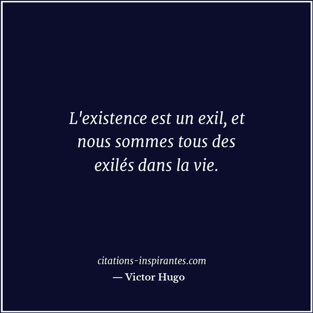 L'existence est un exil, et nous sommes tous des exilés dans la vie. Citation de Victor Hugo