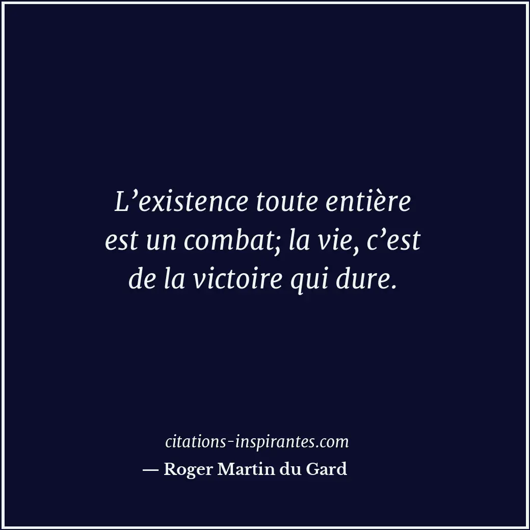 L’existence toute entière est un combat; la vie, c’est de la victoire qui dure. Citation de Roger Martin du Gard