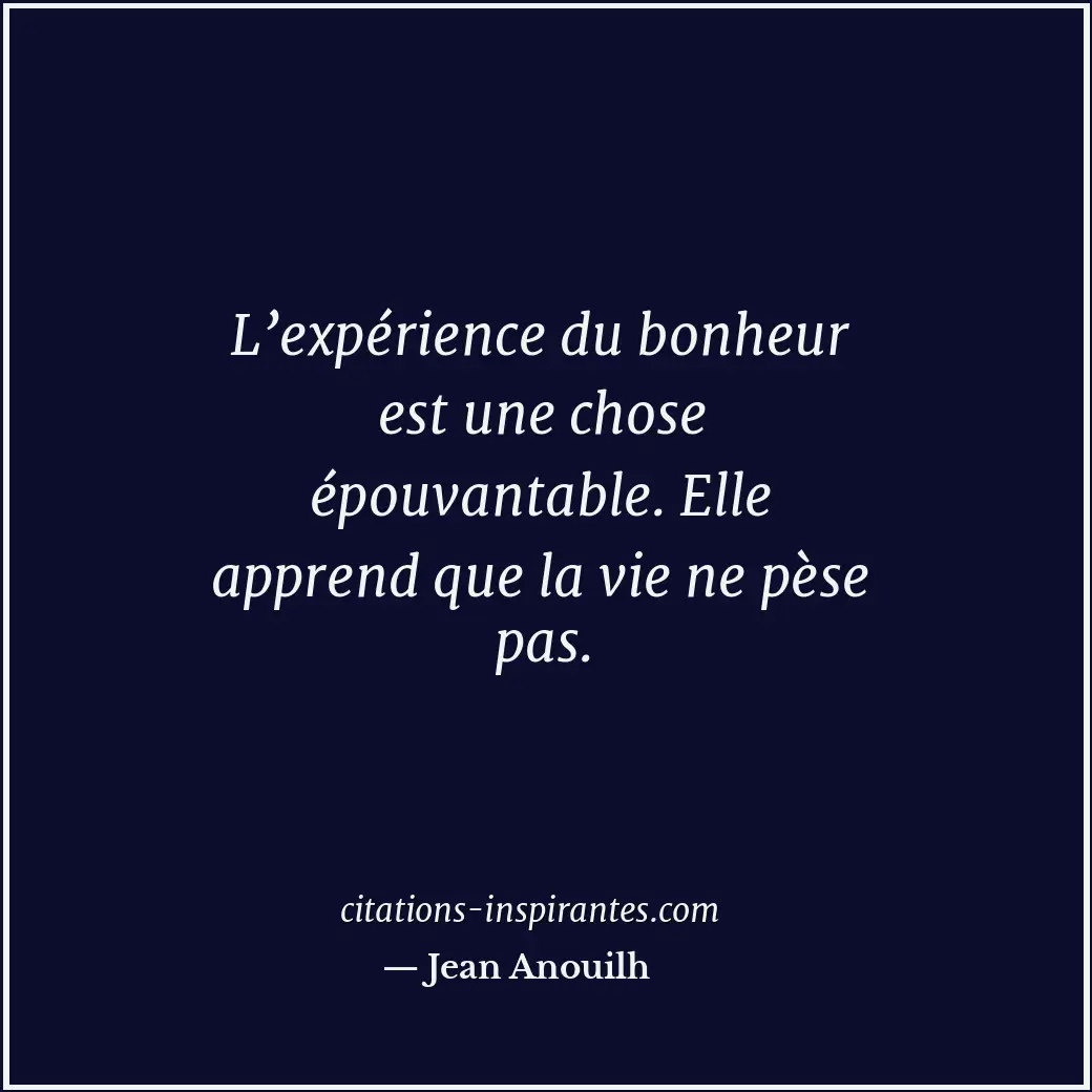 L’expérience du bonheur est une chose épouvantable. Elle apprend que la vie ne p... Citation de Jean Anouilh